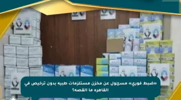 «ضبط فوري» مسئول عن مخزن مستلزمات طبية بدون ترخيص فى القاهرة ما القصة؟